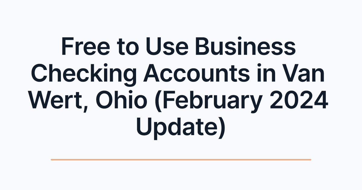 Free to Use Business Checking Accounts in Van Wert, Ohio (February 2024 Update)